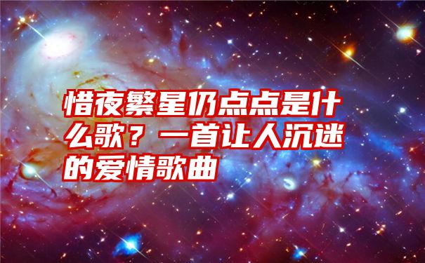 惜夜繁星仍点点是什么歌？一首让人沉迷的爱情歌曲