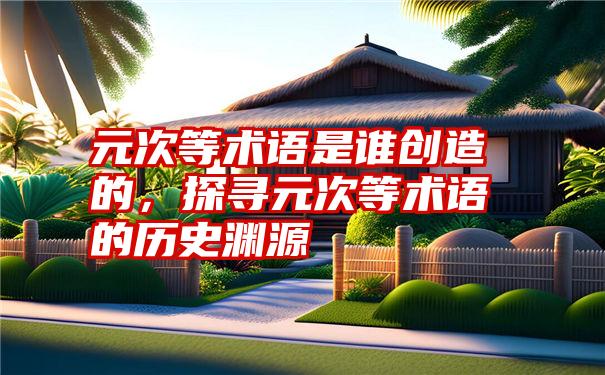 元次等术语是谁创造的，探寻元次等术语的历史渊源