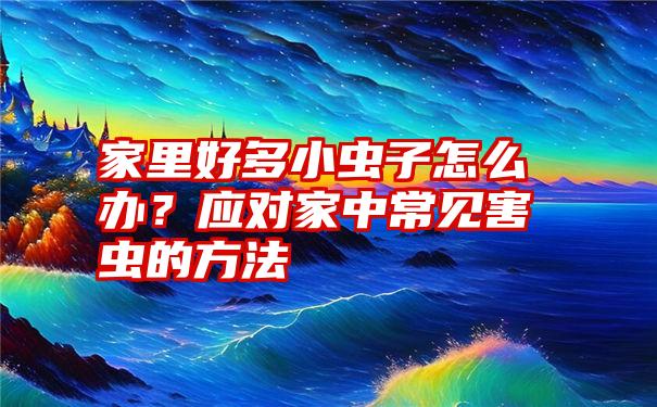 家里好多小虫子怎么办？应对家中常见害虫的方法