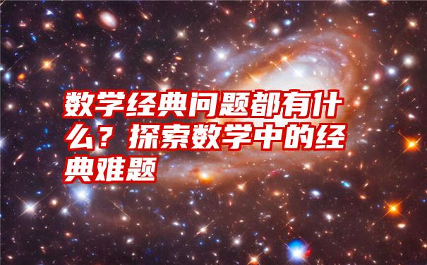 数学经典问题都有什么？探索数学中的经典难题