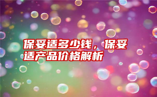 保妥适多少钱，保妥适产品价格解析