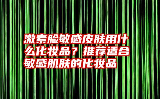 激素脸敏感皮肤用什么化妆品？推荐适合敏感肌肤的化妆品