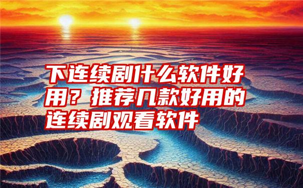 下连续剧什么软件好用？推荐几款好用的连续剧观看软件