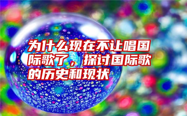 为什么现在不让唱国际歌了，探讨国际歌的历史和现状