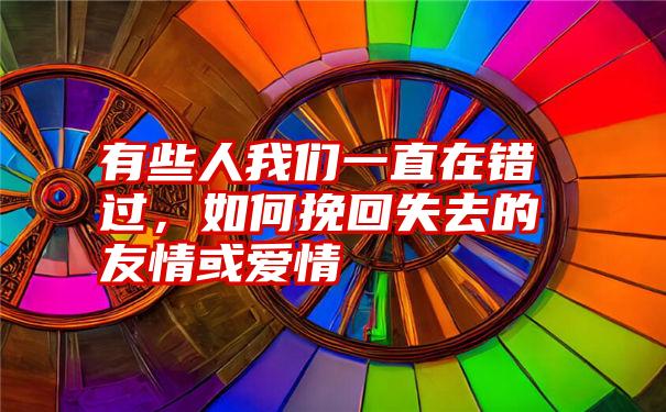 有些人我们一直在错过,如何挽回失去的友情或爱情