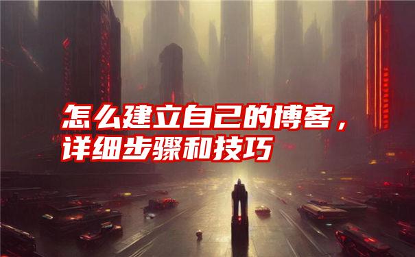 怎么建立自己的博客,详细步骤和技巧