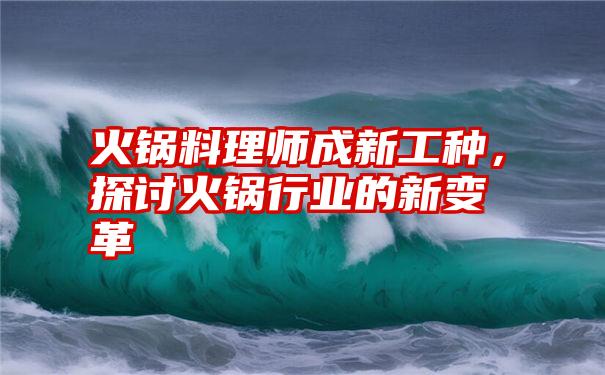 火锅料理师成新工种，探讨火锅行业的新变革