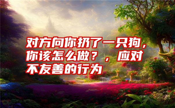 对方向你扔了一只狗，你该怎么做？，应对不友善的行为