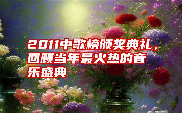 2011中歌榜颁奖典礼，回顾当年最火热的音乐盛典