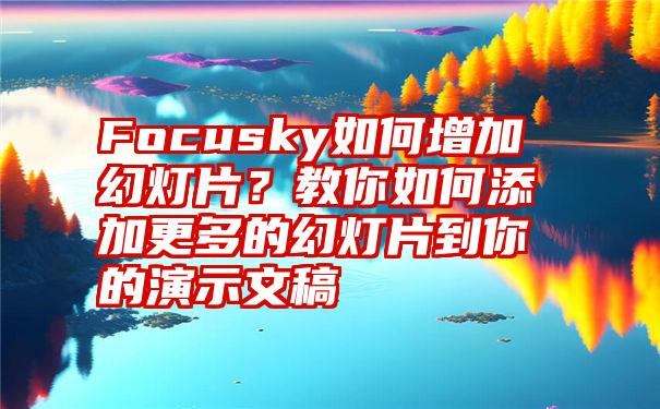 Focusky如何增加幻灯片？教你如何添加更多的幻灯片到你的演示文稿