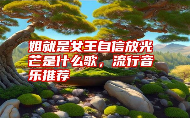 姐就是女王自信放光芒是什么歌，流行音乐推荐