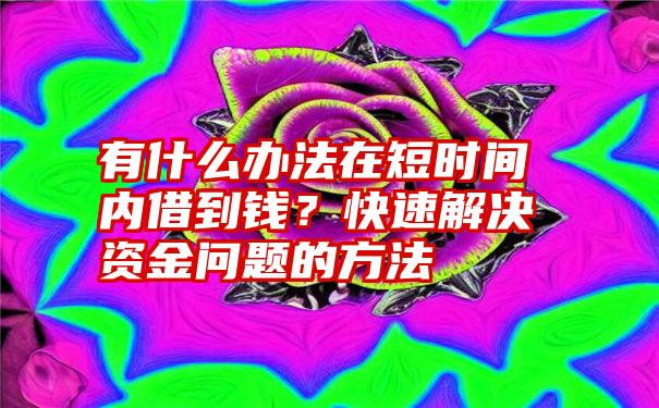 有什么办法在短时间内借到钱？快速解决资金问题的方法