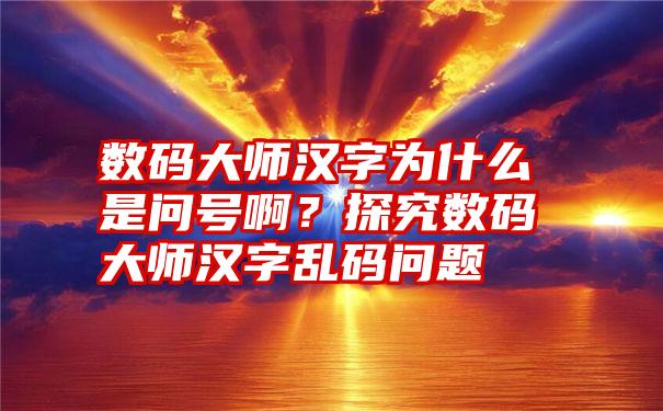 数码大师汉字为什么是问号啊？探究数码大师汉字乱码问题