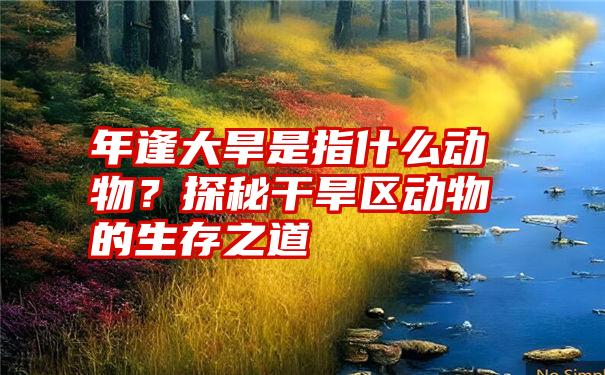 年逢大旱是指什么动物？探秘干旱区动物的生存之道