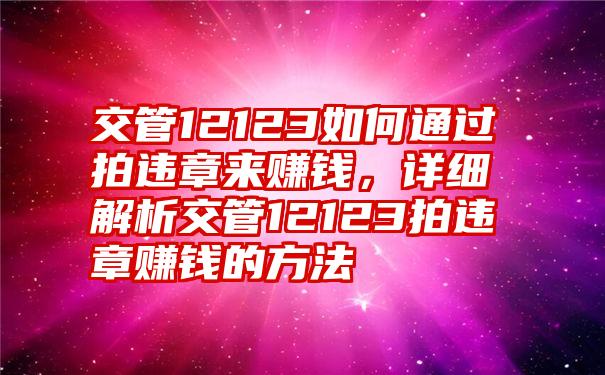 交管12123如何通过拍违章来赚钱，详细解析交管12123拍违章赚钱的方法