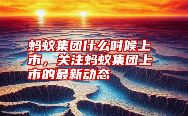 蚂蚁集团什么时候上市,关注蚂蚁集团上市的最新动态