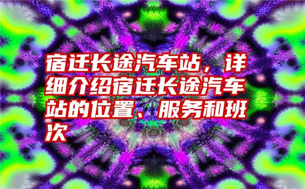 宿迁长途汽车站，详细介绍宿迁长途汽车站的位置、服务和班次