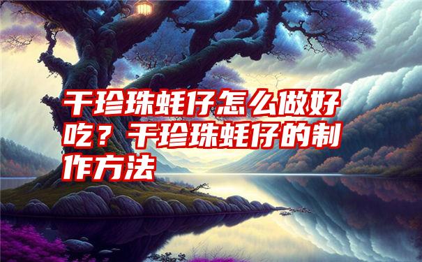 干珍珠蚝仔怎么做好吃？干珍珠蚝仔的制作方法