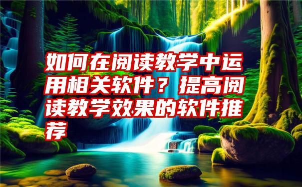 如何在阅读教学中运用相关软件？提高阅读教学效果的软件推荐