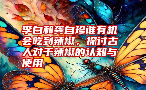 李白和龚自珍谁有机会吃到辣椒，探讨古人对于辣椒的认知与使用