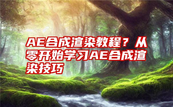 AE合成渲染教程？从零开始学习AE合成渲染技巧