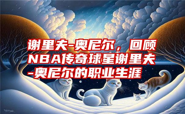 谢里夫-奥尼尔，回顾NBA传奇球星谢里夫-奥尼尔的职业生涯