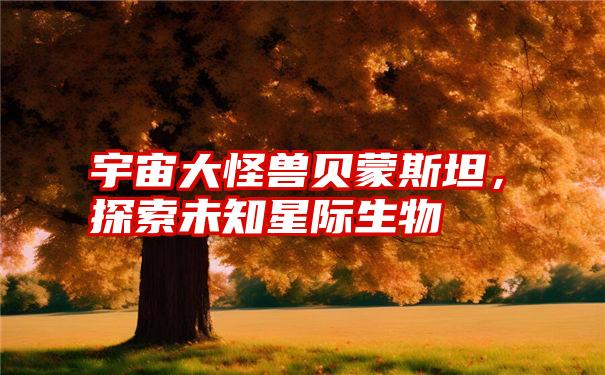 宇宙大怪兽贝蒙斯坦,探索未知星际生物