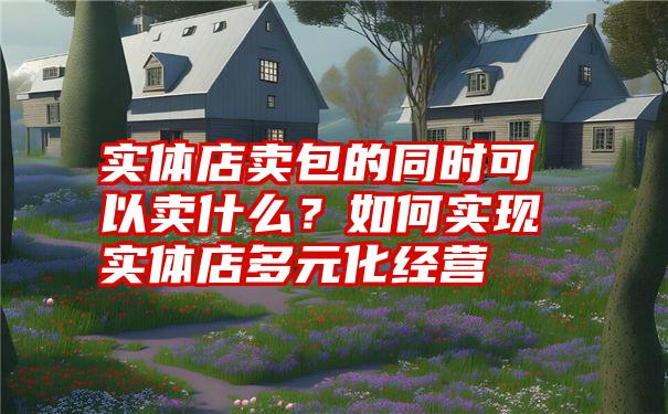 实体店卖包的同时可以卖什么？如何实现实体店多元化经营