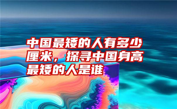 中国最矮的人有多少厘米，探寻中国身高最矮的人是谁