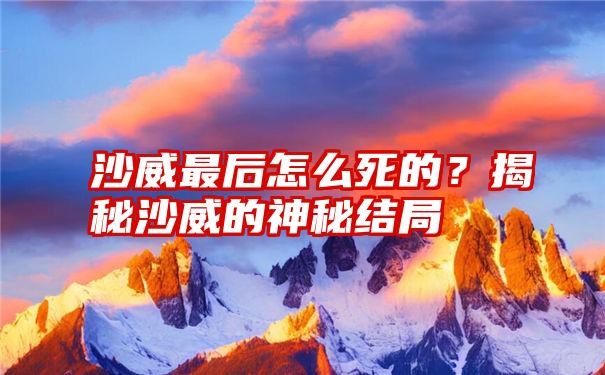 沙威最后怎么死的？揭秘沙威的神秘结局