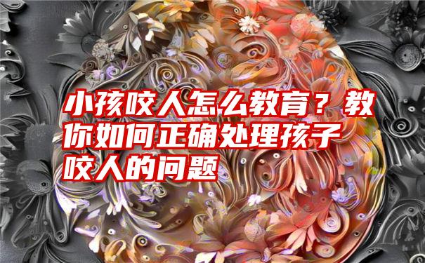 小孩咬人怎么教育？教你如何正确处理孩子咬人的问题