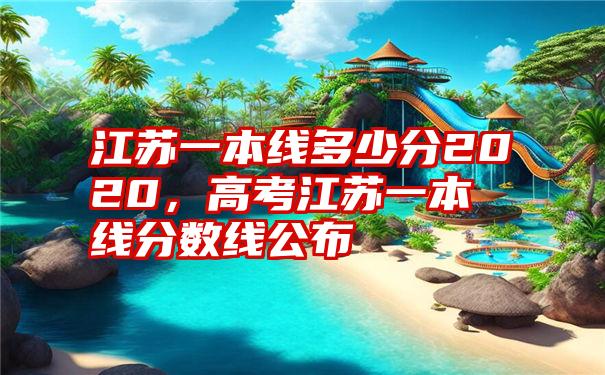 江苏一本线多少分2020，高考江苏一本线分数线公布