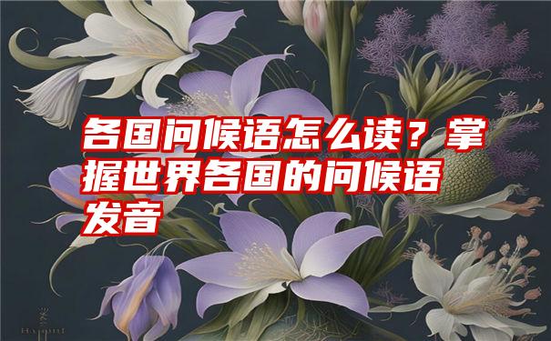 各国问候语怎么读？掌握世界各国的问候语发音