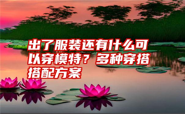 出了服装还有什么可以穿模特？多种穿搭搭配方案