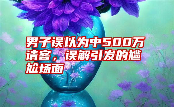 男子误以为中500万请客，误解引发的尴尬场面