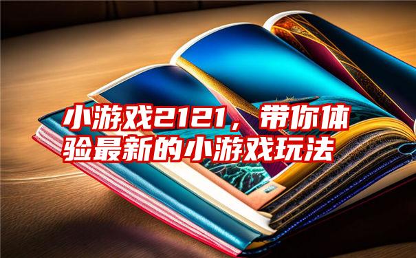 小游戏2121，带你体验最新的小游戏玩法