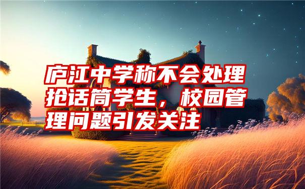 庐江中学称不会处理抢话筒学生，校园管理问题引发关注