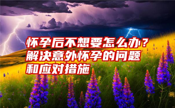 怀孕后不想要怎么办？解决意外怀孕的问题和应对措施