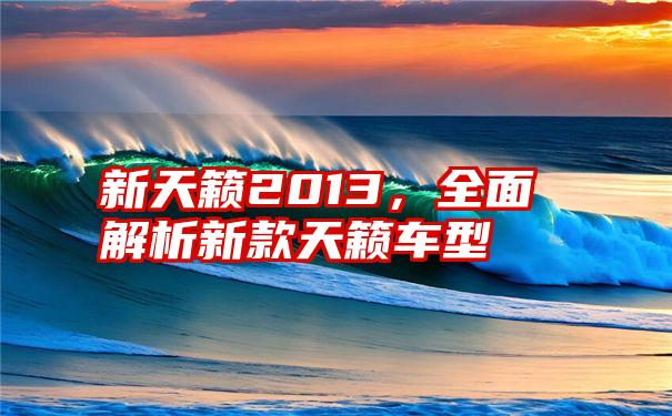 新天籁2013,全面解析新款天籁车型