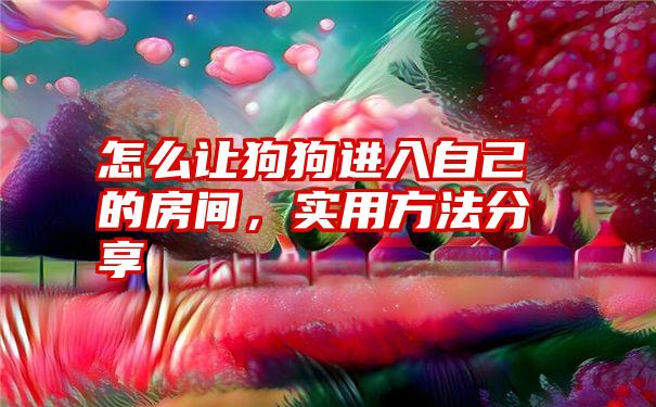 怎么让狗狗进入自己的房间，实用方法分享