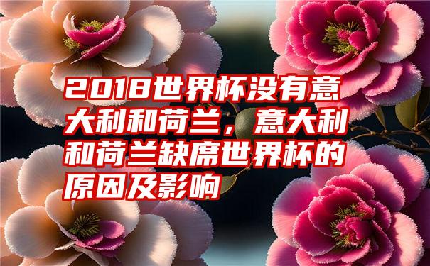 2018世界杯没有意大利和荷兰，意大利和荷兰缺席世界杯的原因及影响