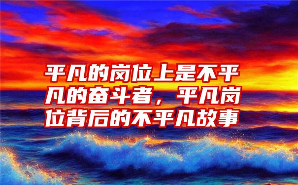 平凡的岗位上是不平凡的奋斗者，平凡岗位背后的不平凡故事