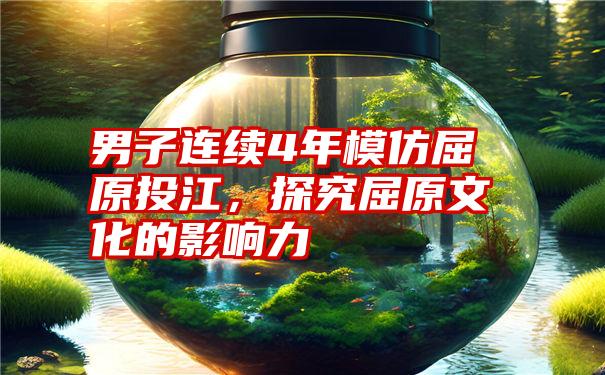 男子连续4年模仿屈原投江,探究屈原文化的影响力