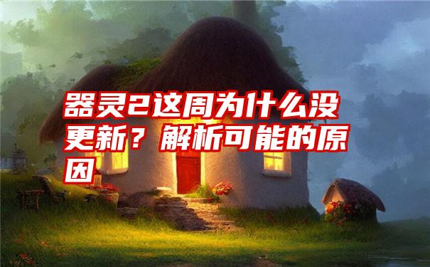 器灵2这周为什么没更新？解析可能的原因