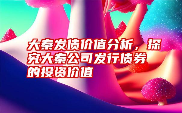 大秦发债价值分析,探究大秦公司发行债券的投资价值