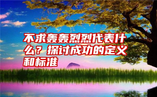 不求轰轰烈烈代表什么？探讨成功的定义和标准