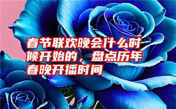 春节联欢晚会什么时候开始的，盘点历年春晚开播时间