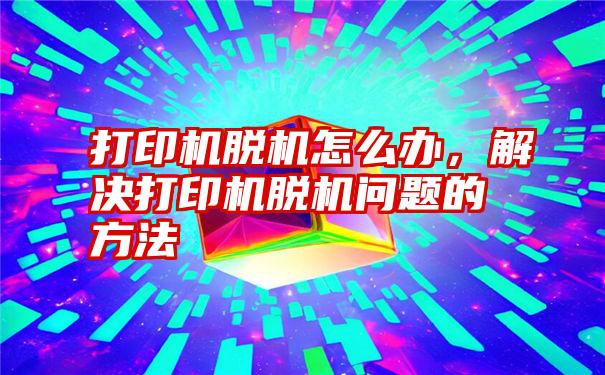 打印机脱机怎么办,解决打印机脱机问题的方法