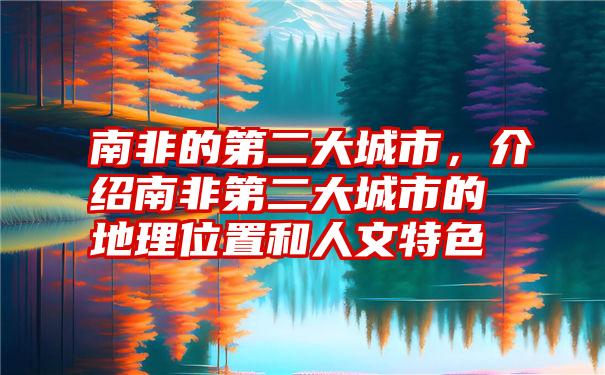 南非的第二大城市，介绍南非第二大城市的地理位置和人文特色