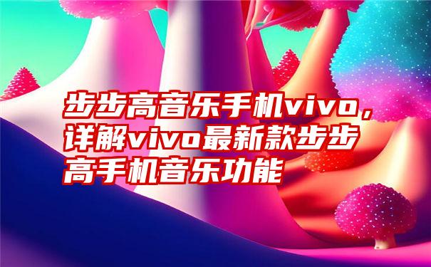 步步高音乐手机vivo，详解vivo最新款步步高手机音乐功能